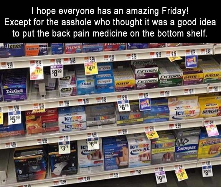 Click image for larger version

Name:	2-hope-everyone-is-having-a-good-day-except-for-the-idiot-who-put-the-pain-medicine-on-the-bottom-shelf-funny.jpg
Views:	134
Size:	140.8 KB
ID:	4264481