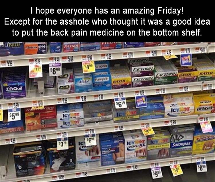 Click image for larger version

Name:	2-hope-everyone-is-having-a-good-day-except-for-the-idiot-who-put-the-pain-medicine-on-the-bottom-shelf-funny.jpg
Views:	150
Size:	140.8 KB
ID:	4264481