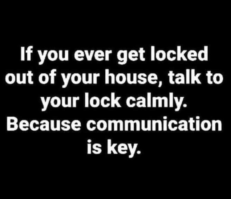 Click image for larger version

Name:	when-you-call-your-dad-because-you-locked-yourself-out-of-the-house-and-he-says-to-pull-up-a-chair-and-talk-to-the-lock-because-communication-is-key.jpg
Views:	136
Size:	48.0 KB
ID:	4286536